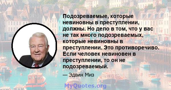 Подозреваемые, которые невиновны в преступлении, должны. Но дело в том, что у вас не так много подозреваемых, которые невиновны в преступлении. Это противоречиво. Если человек невиновен в преступлении, то он не