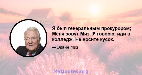 Я был генеральным прокурором; Меня зовут Миз. Я говорю, иди в колледж. Не носите кусок.