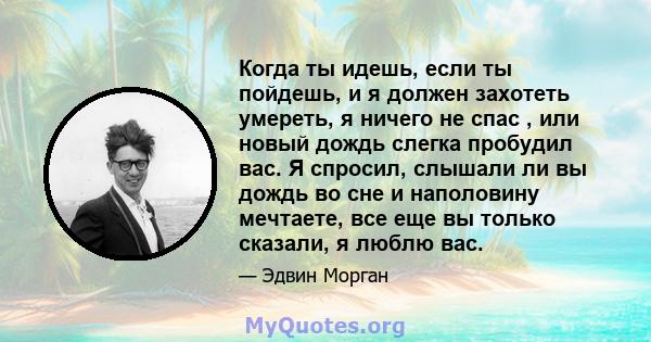 Когда ты идешь, если ты пойдешь, и я должен захотеть умереть, я ничего не спас , или новый дождь слегка пробудил вас. Я спросил, слышали ли вы дождь во сне и наполовину мечтаете, все еще вы только сказали, я люблю вас.