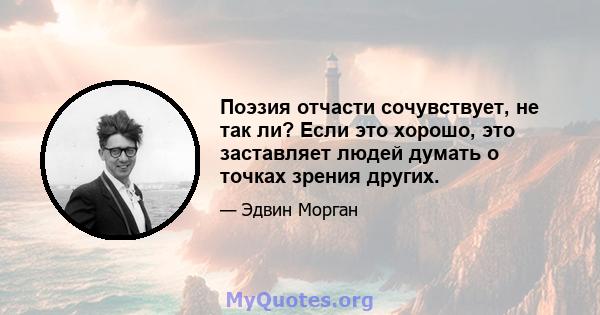 Поэзия отчасти сочувствует, не так ли? Если это хорошо, это заставляет людей думать о точках зрения других.