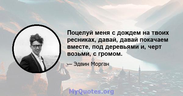 Поцелуй меня с дождем на твоих ресниках, давай, давай покачаем вместе, под деревьями и, черт возьми, с громом.