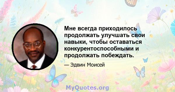 Мне всегда приходилось продолжать улучшать свои навыки, чтобы оставаться конкурентоспособными и продолжать побеждать.