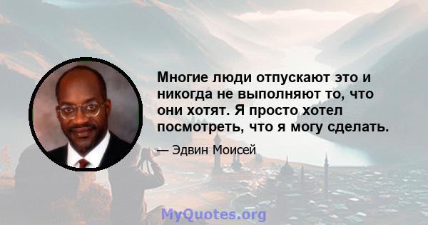 Многие люди отпускают это и никогда не выполняют то, что они хотят. Я просто хотел посмотреть, что я могу сделать.