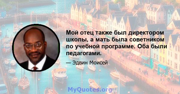 Мой отец также был директором школы, а мать была советником по учебной программе. Оба были педагогами.