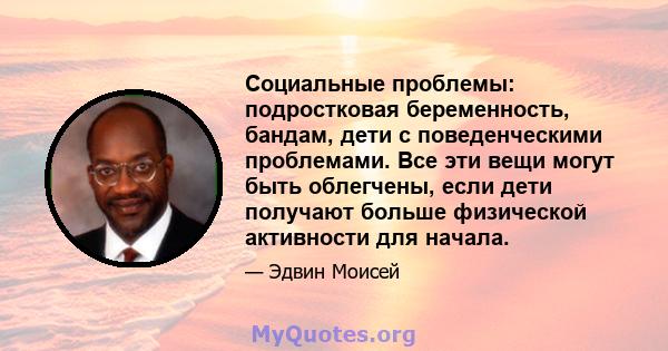 Социальные проблемы: подростковая беременность, бандам, дети с поведенческими проблемами. Все эти вещи могут быть облегчены, если дети получают больше физической активности для начала.