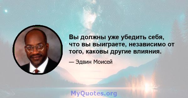 Вы должны уже убедить себя, что вы выиграете, независимо от того, каковы другие влияния.