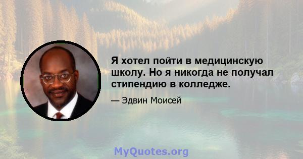 Я хотел пойти в медицинскую школу. Но я никогда не получал стипендию в колледже.