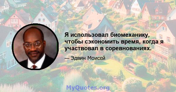 Я использовал биомеханику, чтобы сэкономить время, когда я участвовал в соревнованиях.