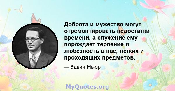 Доброта и мужество могут отремонтировать недостатки времени, а служение ему порождает терпение и любезность в нас, легких и проходящих предметов.