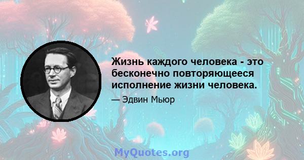 Жизнь каждого человека - это бесконечно повторяющееся исполнение жизни человека.