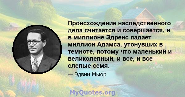 Происхождение наследственного дела считается и совершается, и в миллионе Эдренс падает миллион Адамса, утонувших в темноте, потому что маленький и великолепный, и все, и все слепые семя.