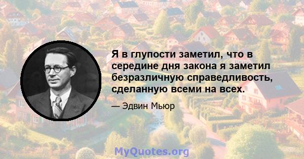 Я в глупости заметил, что в середине дня закона я заметил безразличную справедливость, сделанную всеми на всех.