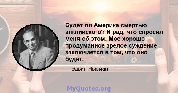 Будет ли Америка смертью английского? Я рад, что спросил меня об этом. Мое хорошо продуманное зрелое суждение заключается в том, что оно будет.