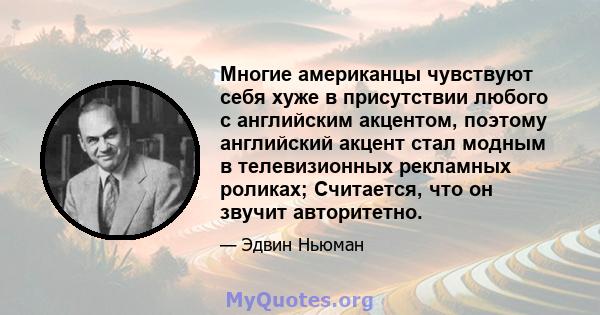 Многие американцы чувствуют себя хуже в присутствии любого с английским акцентом, поэтому английский акцент стал модным в телевизионных рекламных роликах; Считается, что он звучит авторитетно.