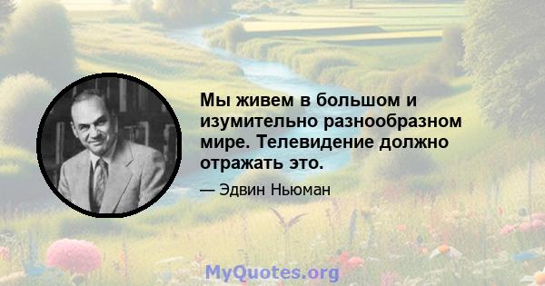 Мы живем в большом и изумительно разнообразном мире. Телевидение должно отражать это.