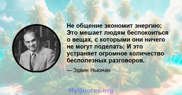 Не общение экономит энергию; Это мешает людям беспокоиться о вещах, с которыми они ничего не могут поделать; И это устраняет огромное количество бесполезных разговоров.