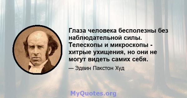 Глаза человека бесполезны без наблюдательной силы. Телескопы и микроскопы - хитрые ухищения, но они не могут видеть самих себя.