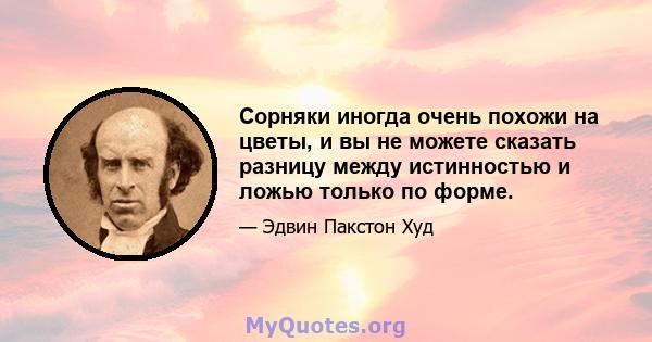 Сорняки иногда очень похожи на цветы, и вы не можете сказать разницу между истинностью и ложью только по форме.