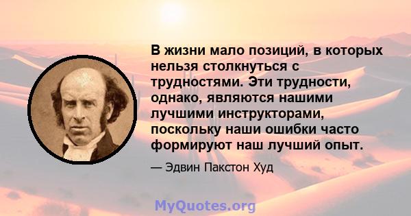 В жизни мало позиций, в которых нельзя столкнуться с трудностями. Эти трудности, однако, являются нашими лучшими инструкторами, поскольку наши ошибки часто формируют наш лучший опыт.