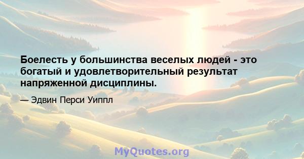 Боелесть у большинства веселых людей - это богатый и удовлетворительный результат напряженной дисциплины.