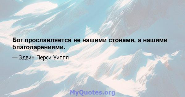 Бог прославляется не нашими стонами, а нашими благодарениями.