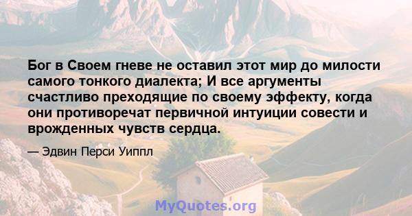 Бог в Своем гневе не оставил этот мир до милости самого тонкого диалекта; И все аргументы счастливо преходящие по своему эффекту, когда они противоречат первичной интуиции совести и врожденных чувств сердца.