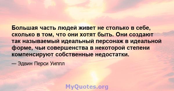 Большая часть людей живет не столько в себе, сколько в том, что они хотят быть. Они создают так называемый идеальный персонаж в идеальной форме, чьи совершенства в некоторой степени компенсируют собственные недостатки.