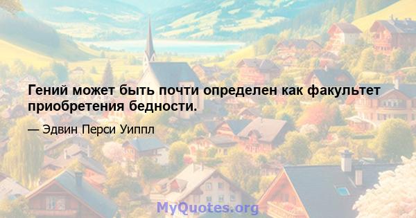 Гений может быть почти определен как факультет приобретения бедности.