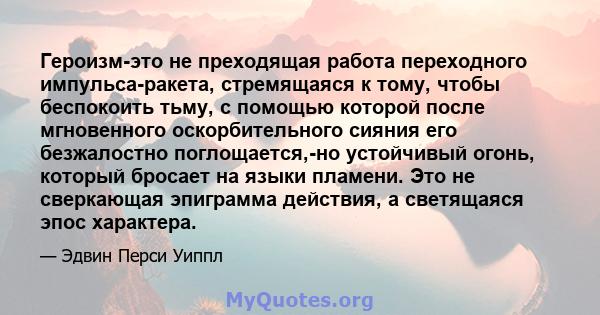 Героизм-это не преходящая работа переходного импульса-ракета, стремящаяся к тому, чтобы беспокоить тьму, с помощью которой после мгновенного оскорбительного сияния его безжалостно поглощается,-но устойчивый огонь,