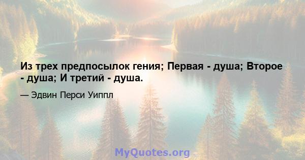 Из трех предпосылок гения; Первая - душа; Второе - душа; И третий - душа.