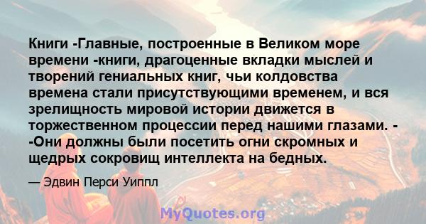 Книги -Главные, построенные в Великом море времени -книги, драгоценные вкладки мыслей и творений гениальных книг, чьи колдовства времена стали присутствующими временем, и вся зрелищность мировой истории движется в