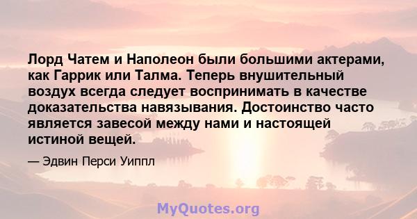 Лорд Чатем и Наполеон были большими актерами, как Гаррик или Талма. Теперь внушительный воздух всегда следует воспринимать в качестве доказательства навязывания. Достоинство часто является завесой между нами и настоящей 