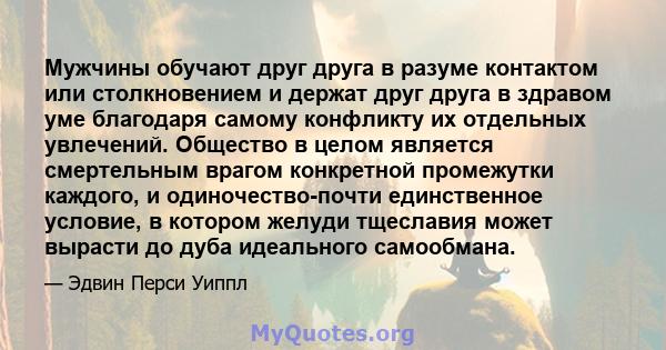 Мужчины обучают друг друга в разуме контактом или столкновением и держат друг друга в здравом уме благодаря самому конфликту их отдельных увлечений. Общество в целом является смертельным врагом конкретной промежутки