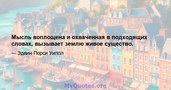 Мысль воплощена и охваченная в подходящих словах, вызывает землю живое существо.