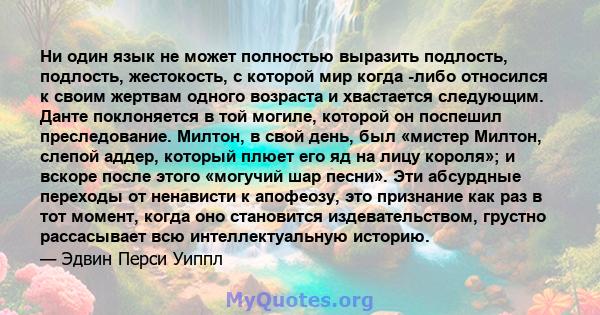 Ни один язык не может полностью выразить подлость, подлость, жестокость, с которой мир когда -либо относился к своим жертвам одного возраста и хвастается следующим. Данте поклоняется в той могиле, которой он поспешил