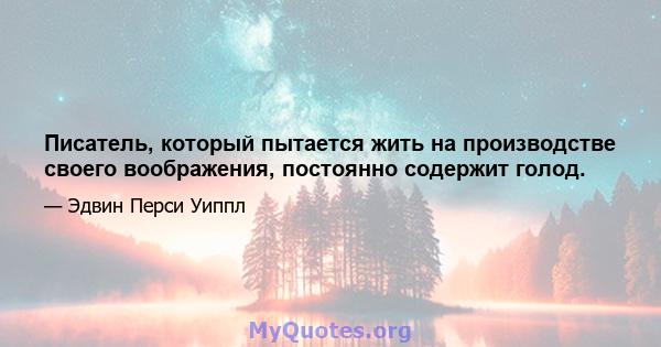 Писатель, который пытается жить на производстве своего воображения, постоянно содержит голод.