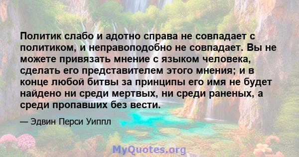 Политик слабо и адотно справа не совпадает с политиком, и неправоподобно не совпадает. Вы не можете привязать мнение с языком человека, сделать его представителем этого мнения; и в конце любой битвы за принципы его имя