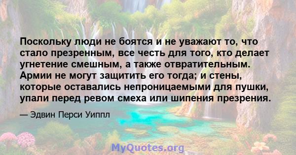 Поскольку люди не боятся и не уважают то, что стало презренным, все честь для того, кто делает угнетение смешным, а также отвратительным. Армии не могут защитить его тогда; и стены, которые оставались непроницаемыми для 