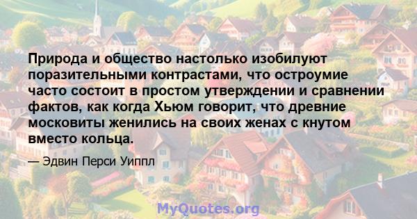 Природа и общество настолько изобилуют поразительными контрастами, что остроумие часто состоит в простом утверждении и сравнении фактов, как когда Хьюм говорит, что древние московиты женились на своих женах с кнутом