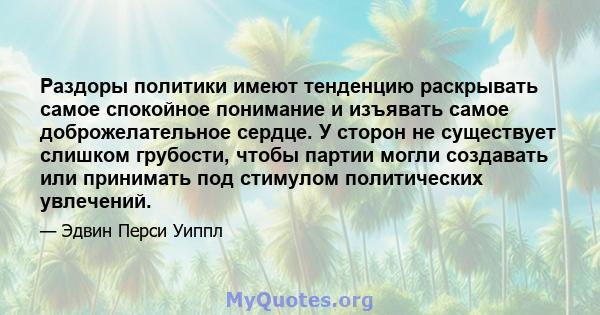 Раздоры политики имеют тенденцию раскрывать самое спокойное понимание и изъявать самое доброжелательное сердце. У сторон не существует слишком грубости, чтобы партии могли создавать или принимать под стимулом