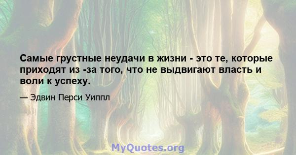 Самые грустные неудачи в жизни - это те, которые приходят из -за того, что не выдвигают власть и воли к успеху.