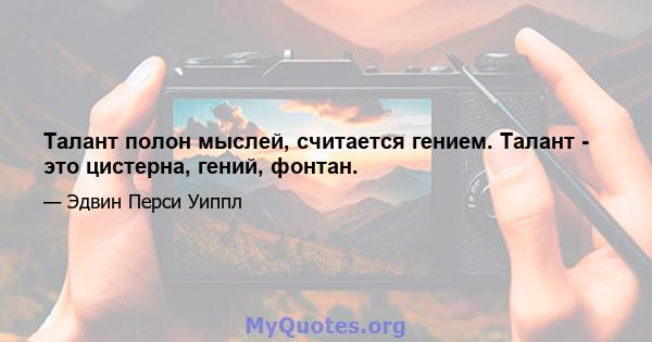 Талант полон мыслей, считается гением. Талант - это цистерна, гений, фонтан.