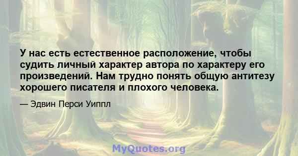 У нас есть естественное расположение, чтобы судить личный характер автора по характеру его произведений. Нам трудно понять общую антитезу хорошего писателя и плохого человека.