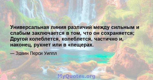 Универсальная линия различий между сильным и слабым заключается в том, что он сохраняется; Другой колеблется, колеблется, частично и, наконец, рухнет или в «пещерах.