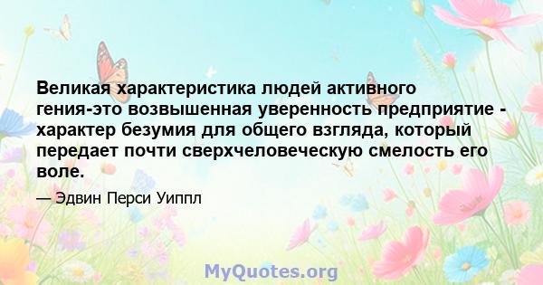 Великая характеристика людей активного гения-это возвышенная уверенность предприятие - характер безумия для общего взгляда, который передает почти сверхчеловеческую смелость его воле.