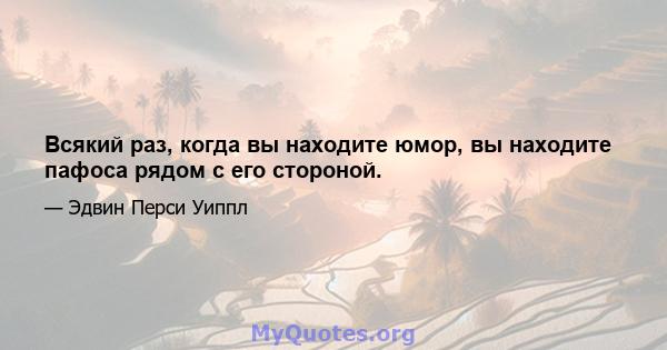 Всякий раз, когда вы находите юмор, вы находите пафоса рядом с его стороной.