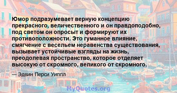 Юмор подразумевает верную концепцию прекрасного, величественного и он правдоподобно, под светом он опросыт и формируют их противоположности. Это гуманное влияние, смягчение с весельем неравенства существования, вызывает 