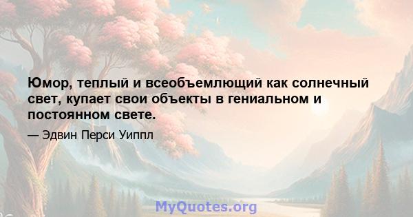 Юмор, теплый и всеобъемлющий как солнечный свет, купает свои объекты в гениальном и постоянном свете.