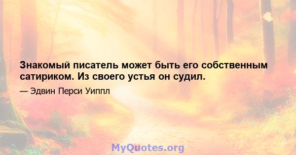 Знакомый писатель может быть его собственным сатириком. Из своего устья он судил.