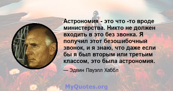 Астрономия - это что -то вроде министерства. Никто не должен входить в это без звонка. Я получил этот безошибочный звонок, и я знаю, что даже если бы я был вторым или третьим классом, это была астрономия.